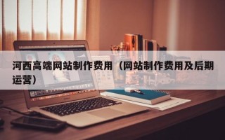 临海河西高端网站制作费用（网站制作费用及后期运营）