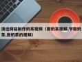 临海清远网站制作奶茶视频（做奶茶视频,学做奶茶,做奶茶的视频）