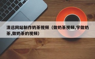临海清远网站制作奶茶视频（做奶茶视频,学做奶茶,做奶茶的视频）