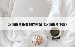 临海水滴图片免费制作网站（水滴图片下载）