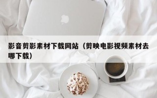 临海影音剪影素材下载网站（剪映电影视频素材去哪下载）